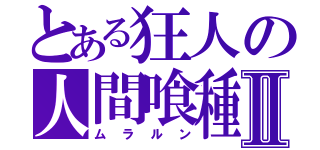 とある狂人の人間喰種Ⅱ（ムラルン）