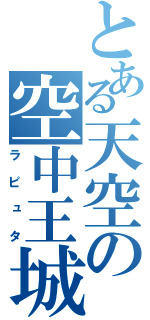 とある天空の空中王城（ラピュタ）