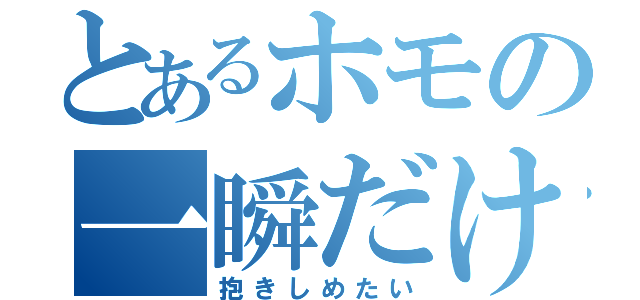 とあるホモの一瞬だけ（抱きしめたい）