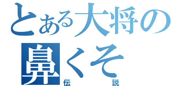 とある大将の鼻くそ（伝説）