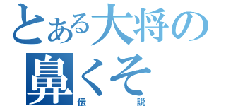 とある大将の鼻くそ（伝説）