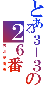 とある３－３の２６番（矢北花寿美）