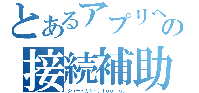 とあるアプリへの接続補助（ショートカット（Ｔｏｏｌｓ））