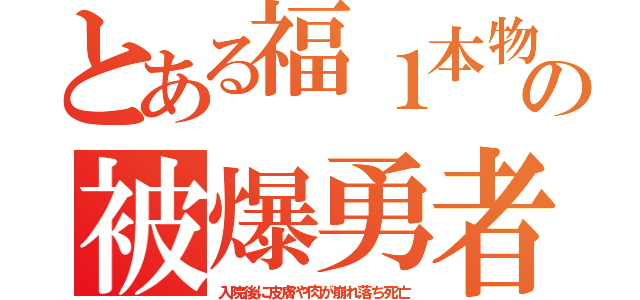 とある福１本物の被爆勇者（入院後に皮膚や肉が崩れ落ち死亡）