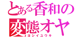 とある香和の変態オヤジ（ヨシイユウキ）