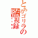 とあるゴリラの監視録（なう覗き）