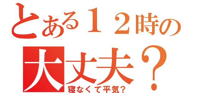 とある１２時の大丈夫？（寝なくて平気？）