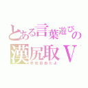 とある言葉遊びの漢尻取Ⅴ（参加自由だよ）