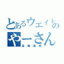 とあるウエイトのやーさん（高橋康朗）