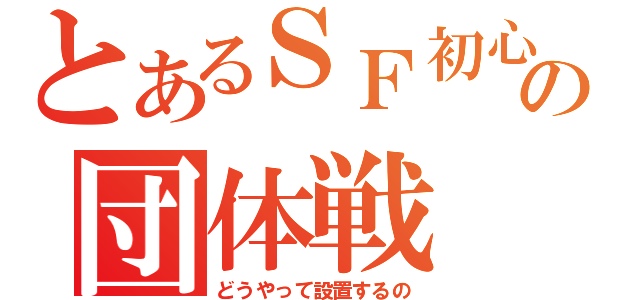 とあるＳＦ初心者の団体戦（どうやって設置するの）