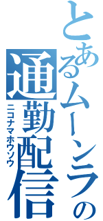 とあるムーンライトの通勤配信（ニコナマホウソウ）