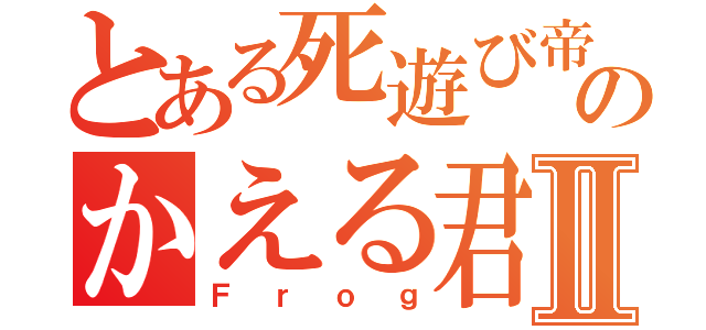 とある死遊び帝だけのかえる君Ⅱ（Ｆｒｏｇ）