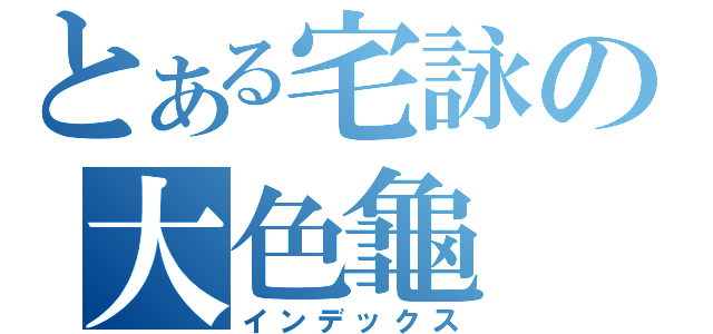 とある宅詠の大色龜（インデックス）