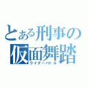 とある刑事の仮面舞踏会（ライダーバトル）