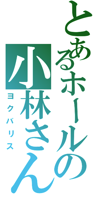 とあるホールの小林さん（ヨクバリス）