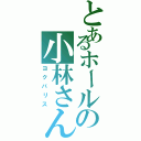 とあるホールの小林さん（ヨクバリス）