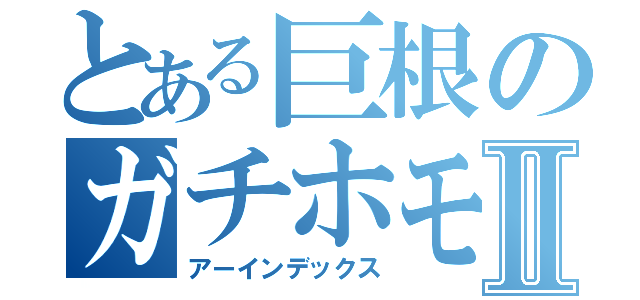 とある巨根のガチホモⅡ（アーインデックス）