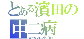 とある濱田の中二病（ガールフレンド（仮））