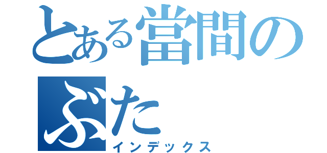 とある當間のぶた（インデックス）