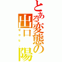 とある変態の出口　陽（せやな。）