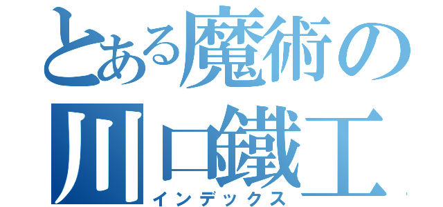 とある魔術の川口鐵工所（有）（インデックス）