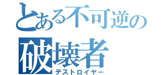 とある不可逆の破壊者（デストロイヤー）