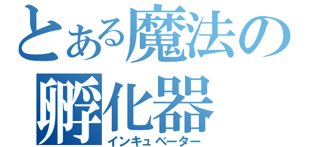 とある魔法の孵化器（インキュベーター）