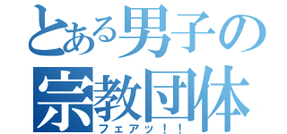 とある男子の宗教団体（フェアッ！！）