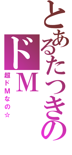 とあるたつきのドＭ（超ドＭなの☆）