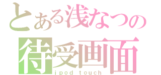 とある浅なつの待受画面（ｉｐｏｄ　ｔｏｕｃｈ）