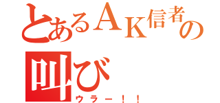 とあるＡＫ信者の叫び（ウラー！！）