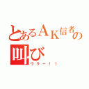 とあるＡＫ信者の叫び（ウラー！！）