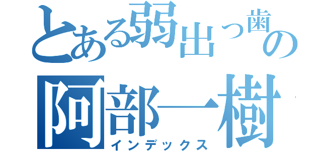 とある弱出っ歯の阿部一樹（インデックス）