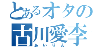 とあるオタの古川愛李（あいりん）