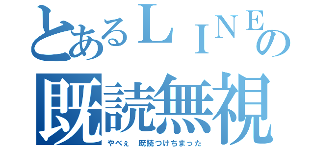 とあるＬＩＮＥの既読無視（やべぇ 既読つけちまった）