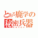 とある鹿学の秘密兵器（になりたい）