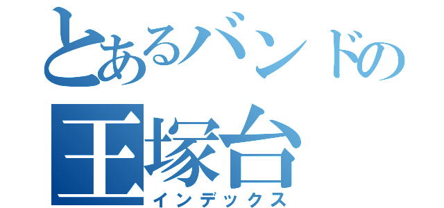 とあるバンドの王塚台（インデックス）