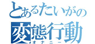 とあるたいがの変態行動（オナニー）