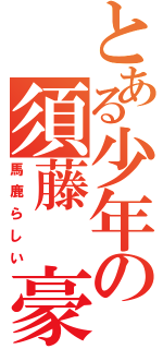 とある少年の須藤 豪樹Ⅱ（馬鹿らしい）