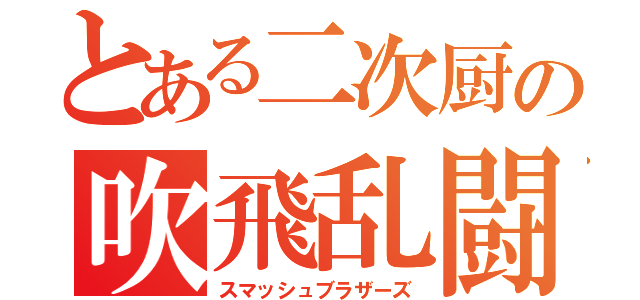 とある二次厨の吹飛乱闘（スマッシュブラザーズ）