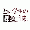 とある学生の課題三昧（終わるわけねえだろぉ！）