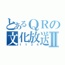 とあるＱＲの文化放送Ⅱ（１１３４）