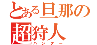 とある旦那の超狩人（ハンター）