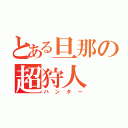 とある旦那の超狩人（ハンター）