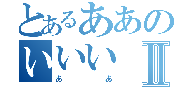 とあるああのいいいⅡ（ああ）