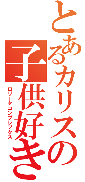 とあるカリスの子供好き（ロリータコンプレックス）