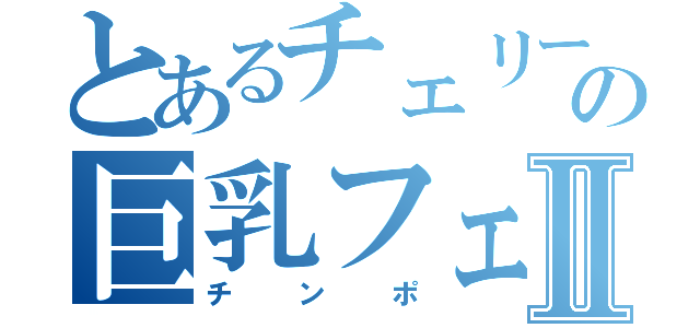 とあるチェリーの巨乳フェチⅡ（チンポ）