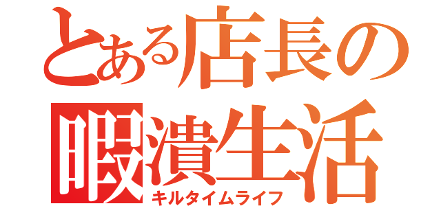 とある店長の暇潰生活（キルタイムライフ）