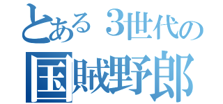 とある３世代の国賊野郎（）