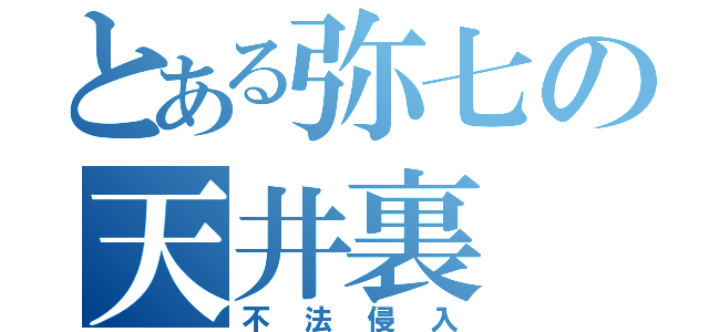 とある弥七の天井裏（不法侵入）